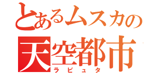 とあるムスカの天空都市（ラピュタ）