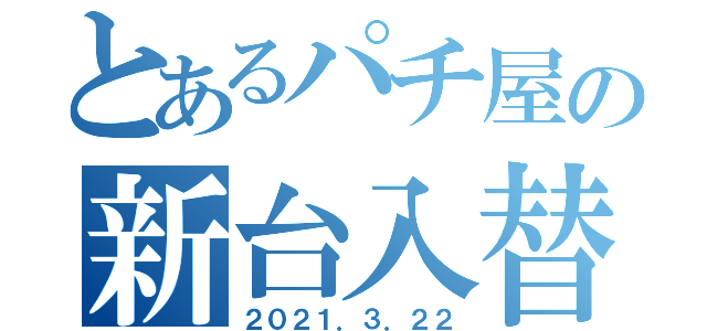 とあるパチ屋の新台入替（２０２１．３．２２）