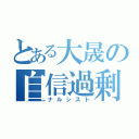 とある大晟の自信過剰（ナルシスト）