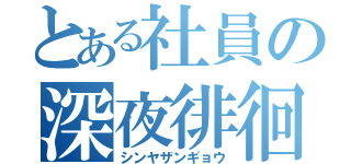 とある社員の深夜徘徊（シンヤザンギョウ）