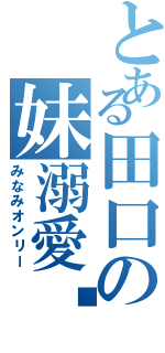 とある田口の妹溺愛❤️（みなみオンリー）