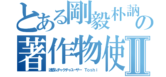 とある剛毅朴訥仁に近しの著作物使いまくりⅡ（迷惑ムチャクチャユーザー Ｔｏｓｈｉ）