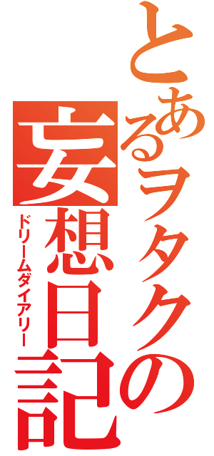 とあるヲタクの妄想日記（ドリームダイアリー）