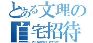 とある文理の自宅招待（アッ！イエニアゲテル！イケナインダ！）