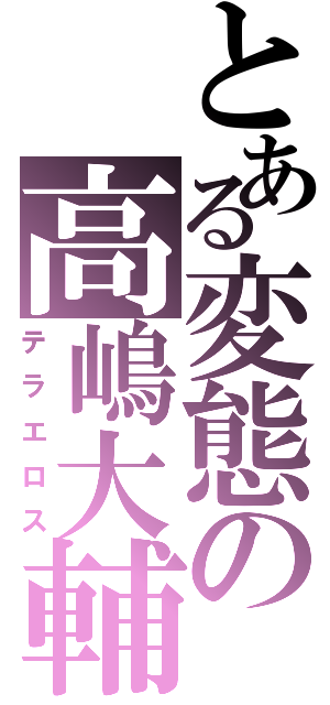 とある変態の高嶋大輔（テラエロス）