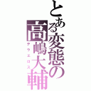 とある変態の高嶋大輔（テラエロス）