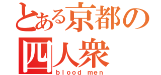 とある京都の四人衆（ｂｌｏｏｄ ｍｅｎ）