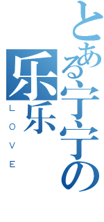 とある宁宁の乐乐（ＬＯＶＥ）