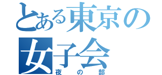 とある東京の女子会（夜の部）