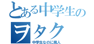 とある中学生のヲタク（中学生なのに廃人）