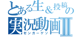 とある生＆投稿主の実況動画Ⅱ（ゼンガーゲソ）