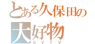 とある久保田の大好物（ＡＶＴＶ）