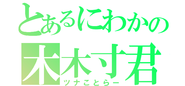 とあるにわかの木木寸君（ツナことらー）