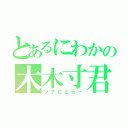 とあるにわかの木木寸君（ツナことらー）