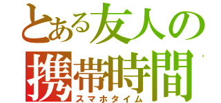 とある友人の携帯時間（スマホタイム）