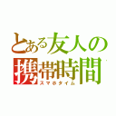 とある友人の携帯時間（スマホタイム）