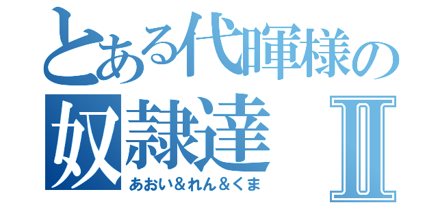 とある代暉様の奴隷達Ⅱ（あおい＆れん＆くま）