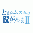 とあるムスカのめがぁぁぁぁ！Ⅱ（バルス）