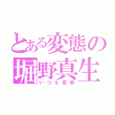 とある変態の堀野真生（いつも変態）