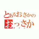 とあるおさかのおっさかでーす（ガイジ）