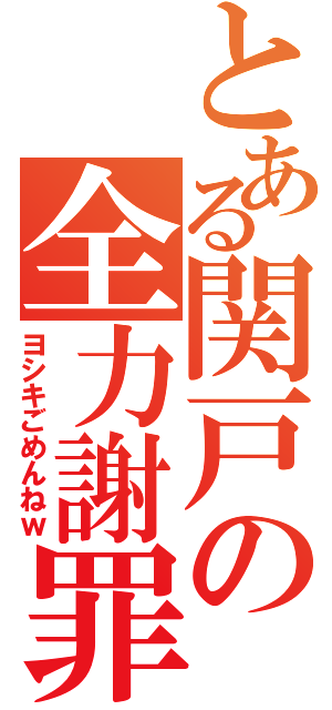 とある関戸の全力謝罪（ヨシキごめんねｗ）