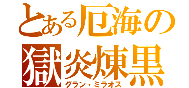 とある厄海の獄炎煉黒（グラン・ミラオス）
