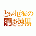 とある厄海の獄炎煉黒（グラン・ミラオス）