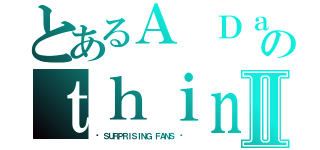 とあるＡ Ｄａｙ Ｉｎ Ｔｈｅ Ｌｉｆｅ のｔｈｉｎｋ ｙｏｕｓｅｅ ｙｏｕⅡ（❤ ＳＵＲＰＲＩＳＩＮＧ ＦＡＮＳ ❤ ）