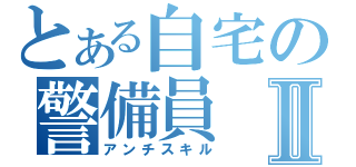 とある自宅の警備員Ⅱ（アンチスキル）