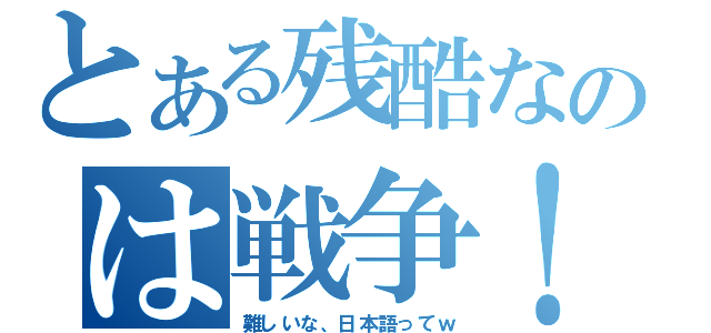 とある残酷なのは戦争！（難しいな、日本語ってｗ）