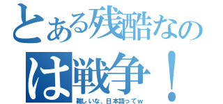 とある残酷なのは戦争！（難しいな、日本語ってｗ）