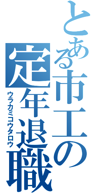 とある市工の定年退職（ウラカミコウタロウ）