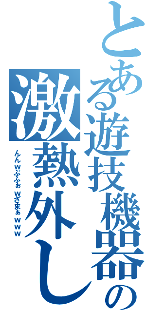 とある遊技機器の激熱外し（ん ん ｗ ぶ ふ ぉ ｗ ざ ま ぁ ｗ ｗ ｗ ）