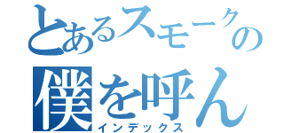 とあるスモークタンの僕を呼んでいる（インデックス）