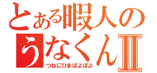 とある暇人のうなくんⅡ（つねにひまぽよぽよ）