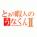 とある暇人のうなくんⅡ（つねにひまぽよぽよ）