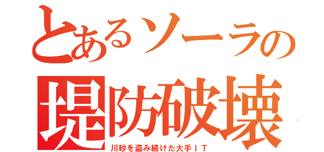 とあるソーラの堤防破壊（川砂を盗み続けた大手ＩＴ）