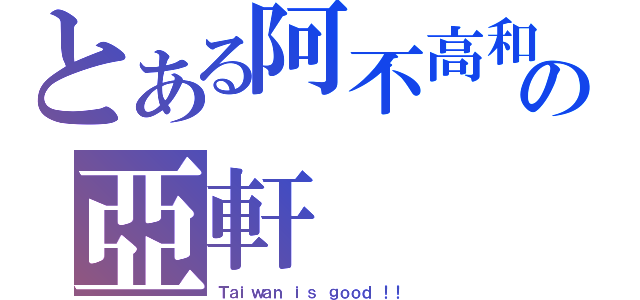 とある阿不高和の亞軒（Ｔａｉｗａｎ ｉｓ ｇｏｏｄ ！！）