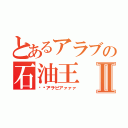 とあるアラブの石油王Ⅱ（𝙸𝙽アラビアァァァ）