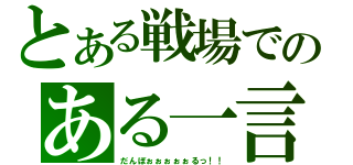 とある戦場でのある一言（だんぼぉぉぉぉぉるっ！！）