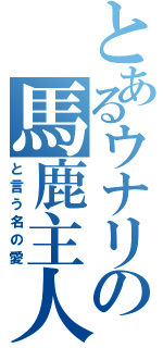 とあるウナリの馬鹿主人（と言う名の愛）