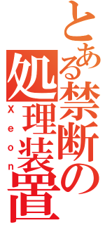 とある禁断の処理装置（Ｘｅｏｎ）