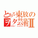 とある東放のヲタ芸術Ⅱ（オカノ　ショウゴ）