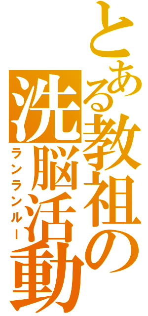 とある教祖の洗脳活動（ランランルー）