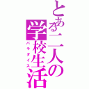 とある二人の学校生活（パラダイス）