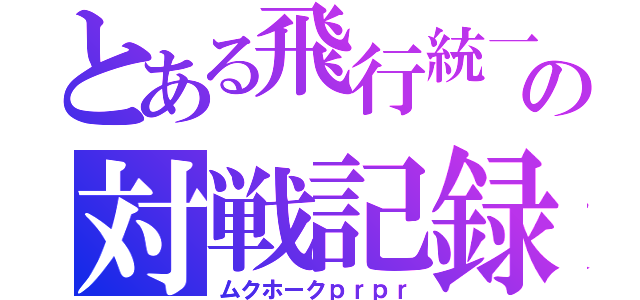 とある飛行統一の対戦記録（ムクホークｐｒｐｒ）