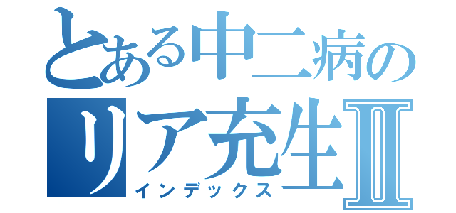 とある中二病のリア充生活Ⅱ（インデックス）