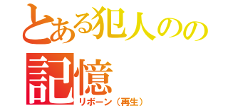 とある犯人のの記憶（リボーン（再生））