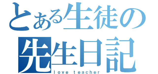 とある生徒の先生日記（ｌｏｖｅ ｔｅａｃｈｅｒ）