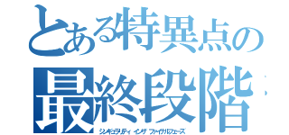 とある特異点の最終段階（シンギュラリティ　インザ　ファイナルフェーズ）